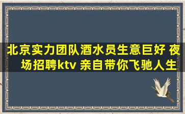 北京实力团队酒水员生意巨好 夜场招聘ktv 亲自带你飞驰人生